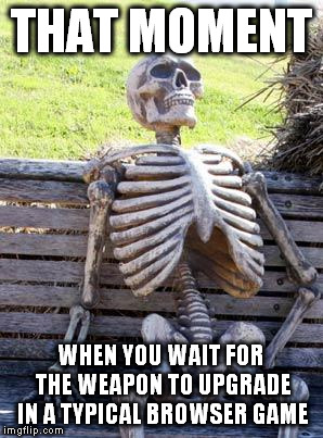Waiting Skeleton | THAT MOMENT; WHEN YOU WAIT FOR THE WEAPON TO UPGRADE IN A TYPICAL BROWSER GAME | image tagged in memes,waiting skeleton,weapons,that moment when,browser-based game | made w/ Imgflip meme maker