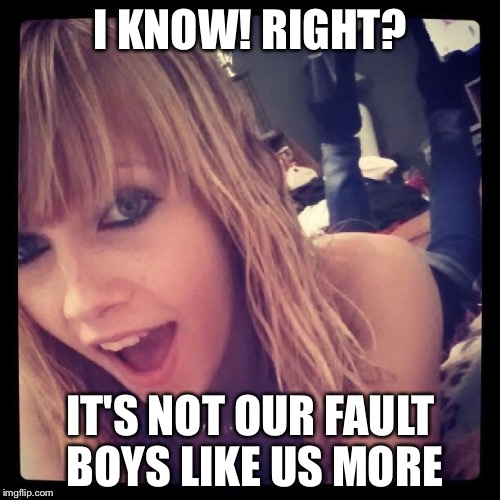 I KNOW! RIGHT? IT'S NOT OUR FAULT BOYS LIKE US MORE | made w/ Imgflip meme maker