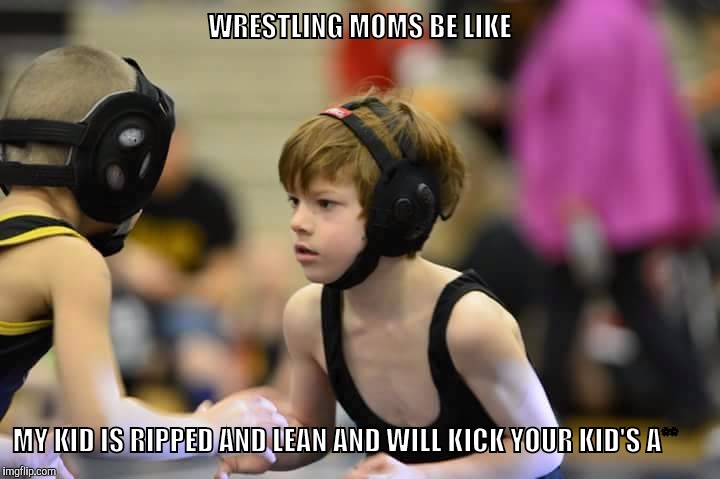 WRESTLING MOMS BE LIKE; MY KID IS RIPPED AND LEAN AND WILL KICK YOUR KID'S A** | image tagged in crazy mom | made w/ Imgflip meme maker
