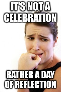 IT'S NOT A CELEBRATION RATHER A DAY OF REFLECTION | made w/ Imgflip meme maker