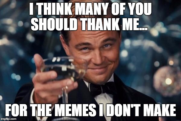 Leonardo Dicaprio Cheers Meme | I THINK MANY OF YOU SHOULD THANK ME... FOR THE MEMES I DON'T MAKE | image tagged in memes,leonardo dicaprio cheers | made w/ Imgflip meme maker