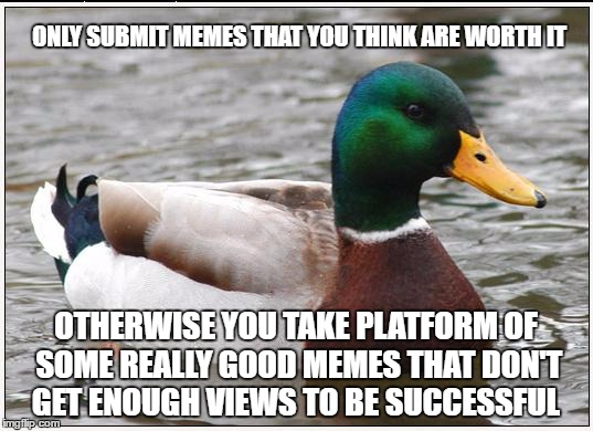 Many memes in the latest section are pointless and they just take up the space. | ONLY SUBMIT MEMES THAT YOU THINK ARE WORTH IT; OTHERWISE YOU TAKE PLATFORM OF SOME REALLY GOOD MEMES THAT DON'T GET ENOUGH VIEWS TO BE SUCCESSFUL | image tagged in memes,actual advice mallard,latest,space | made w/ Imgflip meme maker