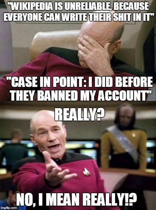 I Shit You Not, That Was A 1to1 Conversation I Had | "WIKIPEDIA IS UNRELIABLE, BECAUSE EVERYONE CAN WRITE THEIR SHIT IN IT"; "CASE IN POINT: I DID BEFORE THEY BANNED MY ACCOUNT"; REALLY? NO, I MEAN REALLY!? | image tagged in memes,wikipedia,captain picard facepalm,picard wtf | made w/ Imgflip meme maker