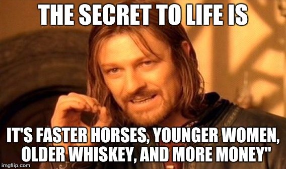 One Does Not Simply Meme | THE SECRET TO LIFE IS IT'S FASTER HORSES, YOUNGER WOMEN, 
OLDER WHISKEY, AND MORE MONEY" | image tagged in memes,one does not simply | made w/ Imgflip meme maker