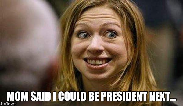 Chelsea Clinton | MOM SAID I COULD BE PRESIDENT NEXT... | image tagged in chelsea clinton | made w/ Imgflip meme maker