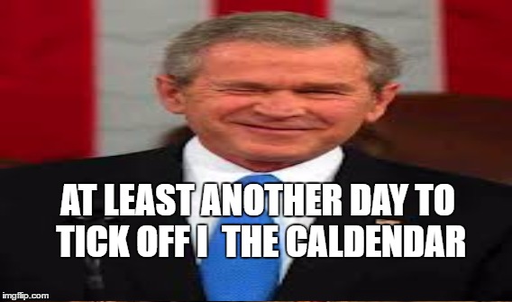 AT LEAST ANOTHER DAY TO TICK OFF I  THE CALDENDAR | made w/ Imgflip meme maker