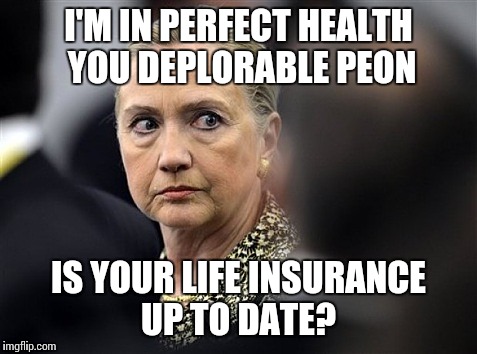 Mad Hillary | I'M IN PERFECT HEALTH YOU DEPLORABLE PEON; IS YOUR LIFE INSURANCE UP TO DATE? | image tagged in mad hillary | made w/ Imgflip meme maker