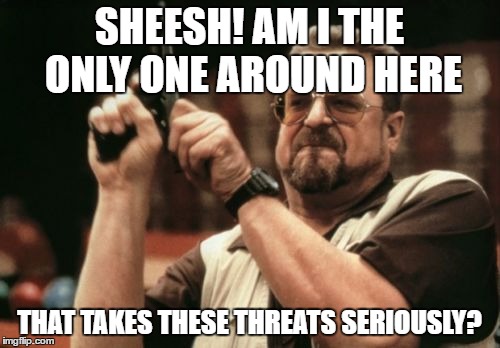 Am I The Only One Around Here Meme | SHEESH! AM I THE ONLY ONE AROUND HERE THAT TAKES THESE THREATS SERIOUSLY? | image tagged in memes,am i the only one around here | made w/ Imgflip meme maker