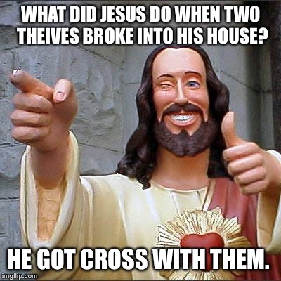 Buddy Christ Meme | WHAT DID JESUS DO WHEN TWO THEIVES BROKE INTO HIS HOUSE? HE GOT CROSS WITH THEM. | image tagged in memes,buddy christ | made w/ Imgflip meme maker