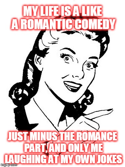 Maybe She Needs A Better Script Writer  | MY LIFE IS A LIKE A ROMANTIC COMEDY; JUST MINUS THE ROMANCE PART, AND ONLY ME LAUGHING AT MY OWN JOKES | image tagged in meme,funny,romance,relationships,life lessons | made w/ Imgflip meme maker