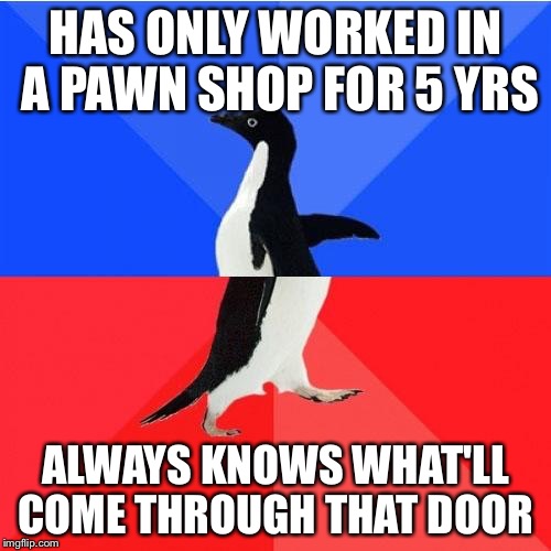 Socially Awkward Awesome Penguin | HAS ONLY WORKED IN A PAWN SHOP FOR 5 YRS; ALWAYS KNOWS WHAT'LL COME THROUGH THAT DOOR | image tagged in memes,socially awkward awesome penguin | made w/ Imgflip meme maker