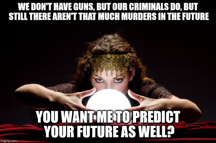 WE DON'T HAVE GUNS, BUT OUR CRIMINALS DO, BUT STILL THERE AREN'T THAT MUCH MURDERS IN THE FUTURE YOU WANT ME TO PREDICT YOUR FUTURE AS WELL? | made w/ Imgflip meme maker