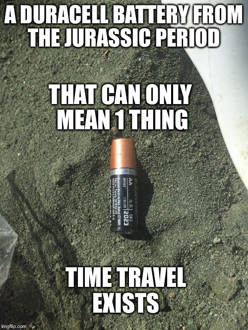 Time traveling battery  | A DURACELL BATTERY FROM THE JURASSIC PERIOD; THAT CAN ONLY MEAN 1 THING; TIME TRAVEL EXISTS | image tagged in duracell,battery,time travel,aliens | made w/ Imgflip meme maker