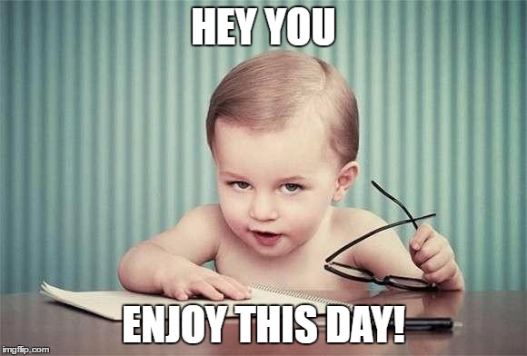 infant business | HEY YOU; ENJOY THIS DAY! | image tagged in infant business | made w/ Imgflip meme maker