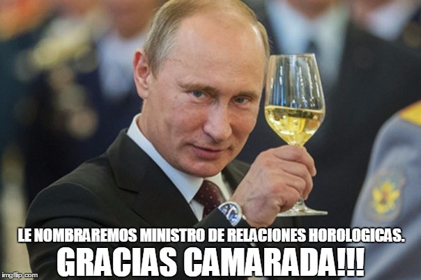 Putin Cheers | GRACIAS CAMARADA!!! LE NOMBRAREMOS MINISTRO DE RELACIONES HOROLOGICAS. | image tagged in putin cheers | made w/ Imgflip meme maker