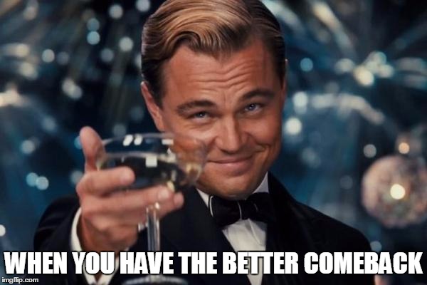 Leonardo Dicaprio Cheers | WHEN YOU HAVE THE BETTER COMEBACK | image tagged in memes,leonardo dicaprio cheers | made w/ Imgflip meme maker