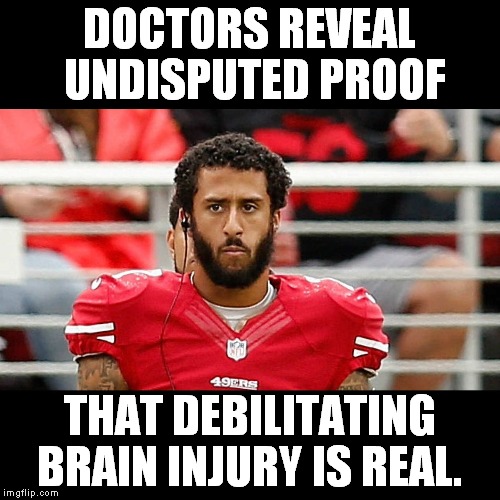 Maybe he can get workman's comp? | DOCTORS REVEAL UNDISPUTED PROOF; THAT DEBILITATING BRAIN INJURY IS REAL. | image tagged in colin kaepernick | made w/ Imgflip meme maker