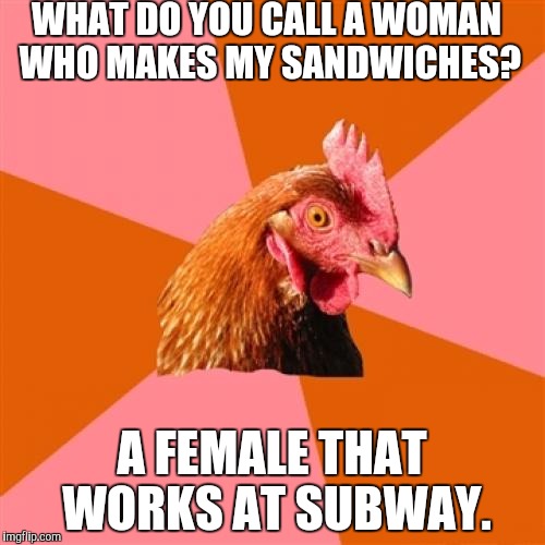 If you thought this was going to be sexist, I am personally offended. Upvotes make me real better though. *wink* | WHAT DO YOU CALL A WOMAN WHO MAKES MY SANDWICHES? A FEMALE THAT WORKS AT SUBWAY. | image tagged in memes,anti joke chicken,funny,not sexist | made w/ Imgflip meme maker