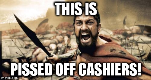 Sparta Leonidas Meme | THIS IS PISSED OFF CASHIERS! | image tagged in memes,sparta leonidas | made w/ Imgflip meme maker