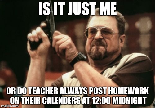 Am I The Only One Around Here | IS IT JUST ME; OR DO TEACHER ALWAYS POST HOMEWORK ON THEIR CALENDERS AT 12:00 MIDNIGHT | image tagged in memes,am i the only one around here | made w/ Imgflip meme maker