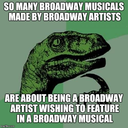 Me myself and I in a Broadway musical |  SO MANY BROADWAY MUSICALS MADE BY BROADWAY ARTISTS; ARE ABOUT BEING A BROADWAY ARTIST WISHING TO FEATURE IN A BROADWAY MUSICAL | image tagged in memes,philosoraptor,musicals,broadway,artist | made w/ Imgflip meme maker