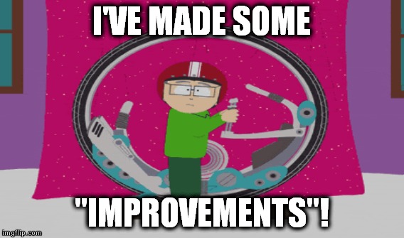 I'VE MADE SOME "IMPROVEMENTS"! | made w/ Imgflip meme maker