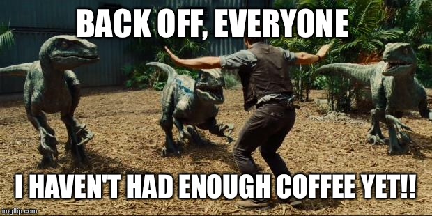 Jurassic world | BACK OFF, EVERYONE; I HAVEN'T HAD ENOUGH COFFEE YET!! | image tagged in jurassic world | made w/ Imgflip meme maker