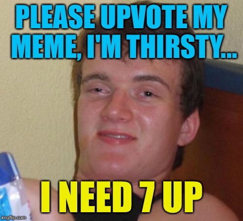 I hear that weed makes you thirsty | PLEASE UPVOTE MY MEME, I'M THIRSTY... I NEED 7 UP | image tagged in memes,10 guy | made w/ Imgflip meme maker