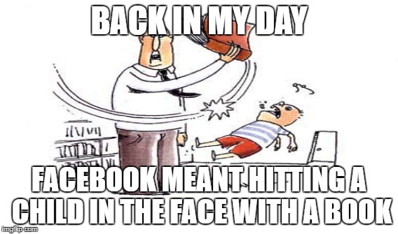 BACK IN MY DAY FACEBOOK MEANT HITTING A CHILD IN THE FACE WITH A BOOK | made w/ Imgflip meme maker