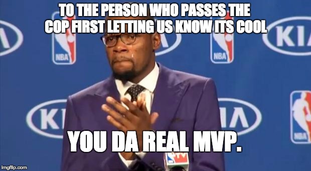 You The Real MVP | TO THE PERSON WHO PASSES THE COP FIRST LETTING US KNOW ITS COOL; YOU DA REAL MVP. | image tagged in memes,you the real mvp,AdviceAnimals | made w/ Imgflip meme maker