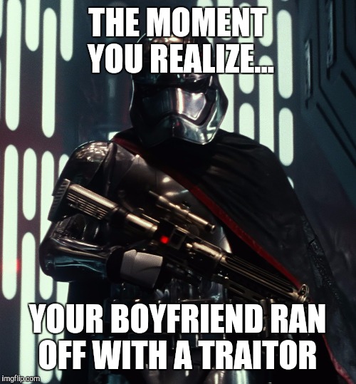 Captain Phasma | THE MOMENT YOU REALIZE... YOUR BOYFRIEND RAN OFF WITH A TRAITOR | image tagged in captain phasma | made w/ Imgflip meme maker