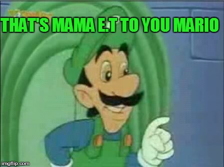 THAT'S MAMA E.T TO YOU MARIO | made w/ Imgflip meme maker