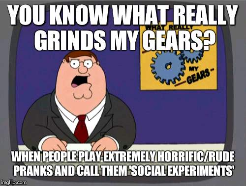 Go fall in a meat grinder and watch those gears grind! |  YOU KNOW WHAT REALLY GRINDS MY GEARS? WHEN PEOPLE PLAY EXTREMELY HORRIFIC/RUDE PRANKS AND CALL THEM 'SOCIAL EXPERIMENTS' | image tagged in memes,peter griffin news,social experiment,cancer | made w/ Imgflip meme maker