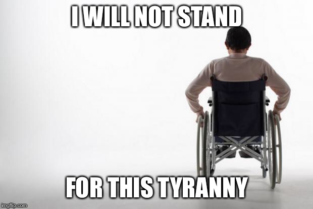 wheelchair | I WILL NOT STAND; FOR THIS TYRANNY | image tagged in wheelchair | made w/ Imgflip meme maker
