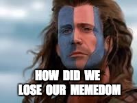 William Wallace | HOW  DID  WE  LOSE  OUR  MEMEDOM | image tagged in william wallace | made w/ Imgflip meme maker