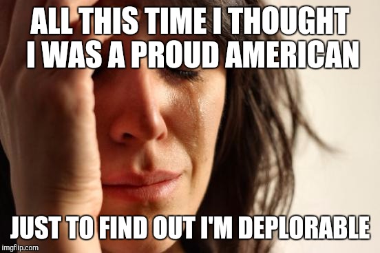 First World Problems | ALL THIS TIME I THOUGHT I WAS A PROUD AMERICAN; JUST TO FIND OUT I'M DEPLORABLE | image tagged in memes,first world problems | made w/ Imgflip meme maker