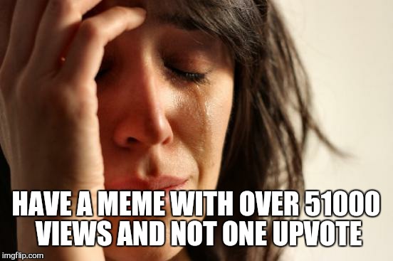 First World Problems Meme | HAVE A MEME WITH OVER 51000 VIEWS AND NOT ONE UPVOTE | image tagged in memes,first world problems | made w/ Imgflip meme maker