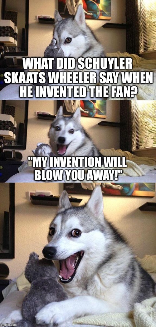 Bad Pun Dog | WHAT DID SCHUYLER SKAATS WHEELER SAY WHEN HE INVENTED THE FAN? "MY INVENTION WILL BLOW YOU AWAY!" | image tagged in memes,bad pun dog | made w/ Imgflip meme maker