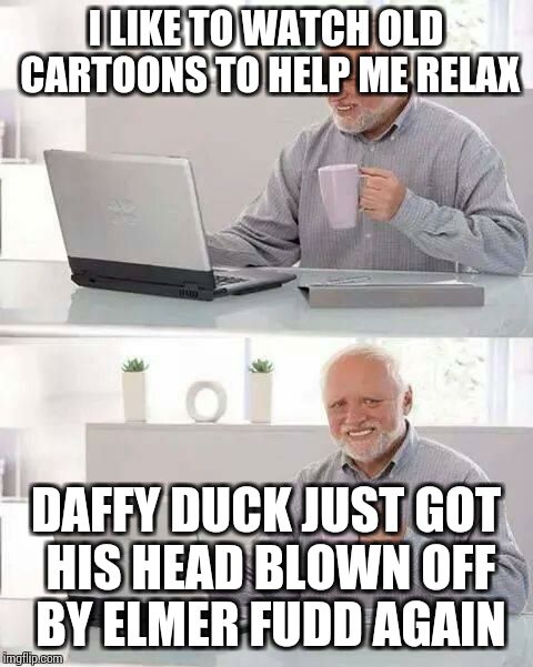 Those old cartoons were awesomely violent. | I LIKE TO WATCH OLD CARTOONS TO HELP ME RELAX; DAFFY DUCK JUST GOT HIS HEAD BLOWN OFF BY ELMER FUDD AGAIN | image tagged in memes,hide the pain harold | made w/ Imgflip meme maker