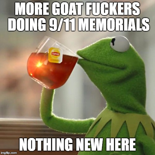 But That's None Of My Business Meme | MORE GOAT F**KERS DOING 9/11 MEMORIALS NOTHING NEW HERE | image tagged in memes,but thats none of my business,kermit the frog | made w/ Imgflip meme maker