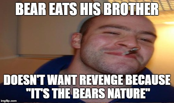 BEAR EATS HIS BROTHER DOESN'T WANT REVENGE BECAUSE "IT'S THE BEARS NATURE" | made w/ Imgflip meme maker