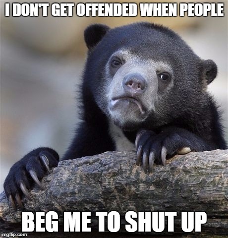 Confession Bear Meme | I DON'T GET OFFENDED WHEN PEOPLE BEG ME TO SHUT UP | image tagged in memes,confession bear | made w/ Imgflip meme maker