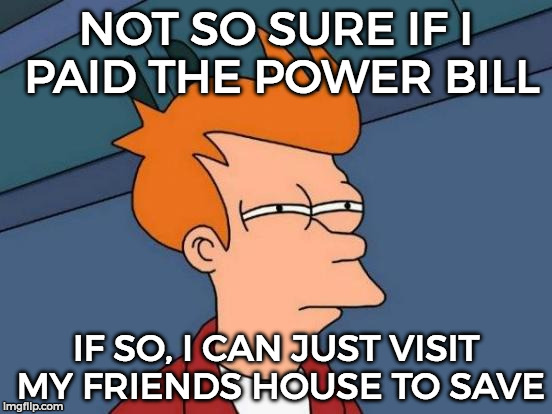 Futurama Fry Meme | NOT SO SURE IF I PAID THE POWER BILL IF SO, I CAN JUST VISIT MY FRIENDS HOUSE TO SAVE | image tagged in memes,futurama fry | made w/ Imgflip meme maker