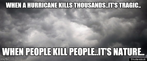 Gloomy Weather | WHEN A HURRICANE KILLS THOUSANDS..IT'S TRAGIC.. WHEN PEOPLE KILL PEOPLE..IT'S NATURE.. | image tagged in gloomy weather | made w/ Imgflip meme maker