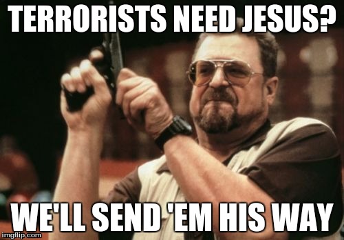 Pro 2nd Amendment | TERRORISTS NEED JESUS? WE'LL SEND 'EM HIS WAY | image tagged in memes,am i the only one around here,pro second amendment | made w/ Imgflip meme maker
