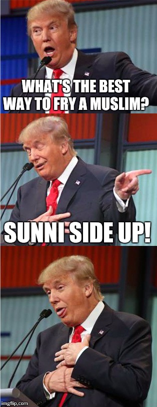 Bad Pun Trump | WHAT'S THE BEST WAY TO FRY A MUSLIM? SUNNI SIDE UP! | image tagged in bad pun trump | made w/ Imgflip meme maker