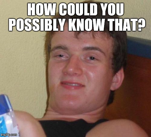 10 Guy Meme | HOW COULD YOU POSSIBLY KNOW THAT? | image tagged in memes,10 guy | made w/ Imgflip meme maker