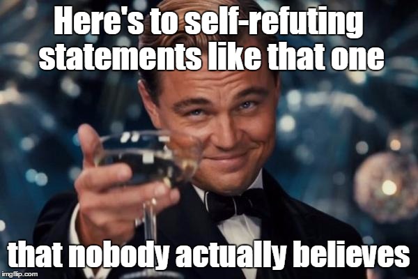 Leonardo Dicaprio Cheers Meme | Here's to self-refuting statements like that one that nobody actually believes | image tagged in memes,leonardo dicaprio cheers | made w/ Imgflip meme maker