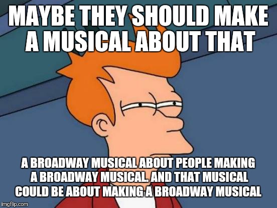 Futurama Fry Meme | MAYBE THEY SHOULD MAKE A MUSICAL ABOUT THAT A BROADWAY MUSICAL ABOUT PEOPLE MAKING A BROADWAY MUSICAL. AND THAT MUSICAL COULD BE ABOUT MAKIN | image tagged in memes,futurama fry | made w/ Imgflip meme maker