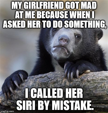 Confession Bear | MY GIRLFRIEND GOT MAD AT ME BECAUSE WHEN I ASKED HER TO DO SOMETHING, I CALLED HER SIRI BY MISTAKE. | image tagged in memes,confession bear | made w/ Imgflip meme maker